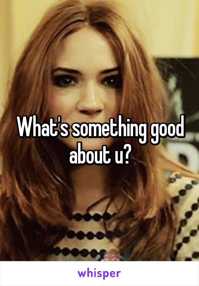 What's something good about u?