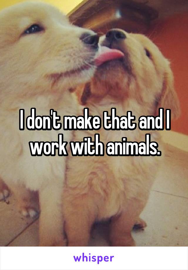 I don't make that and I work with animals.