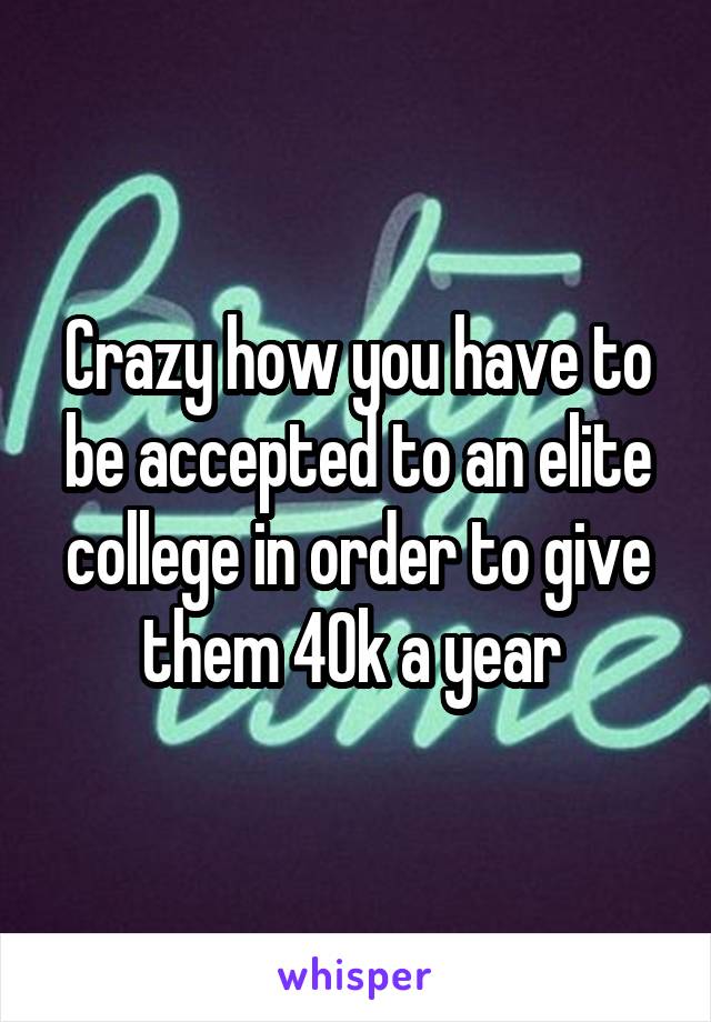 Crazy how you have to be accepted to an elite college in order to give them 40k a year 