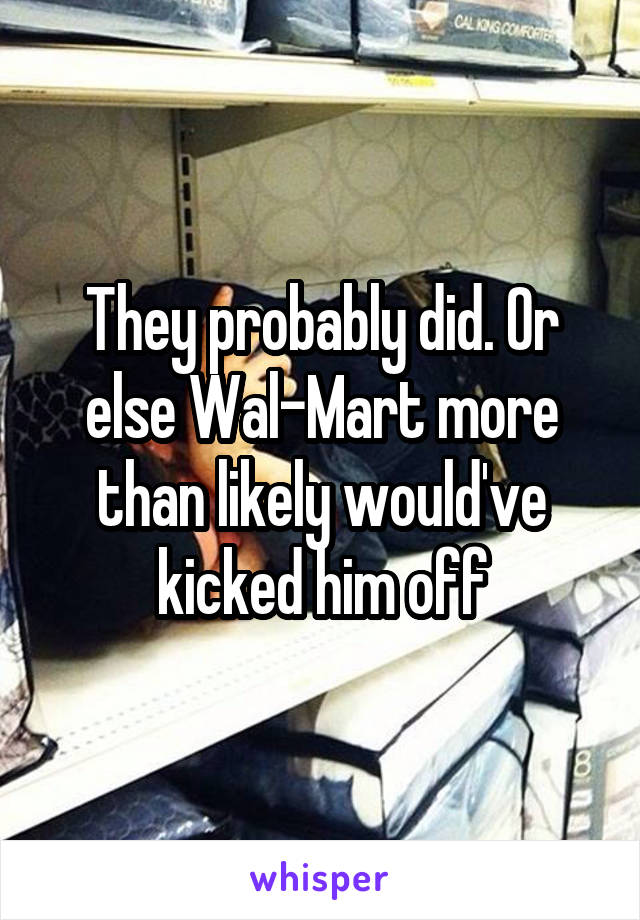 They probably did. Or else Wal-Mart more than likely would've kicked him off