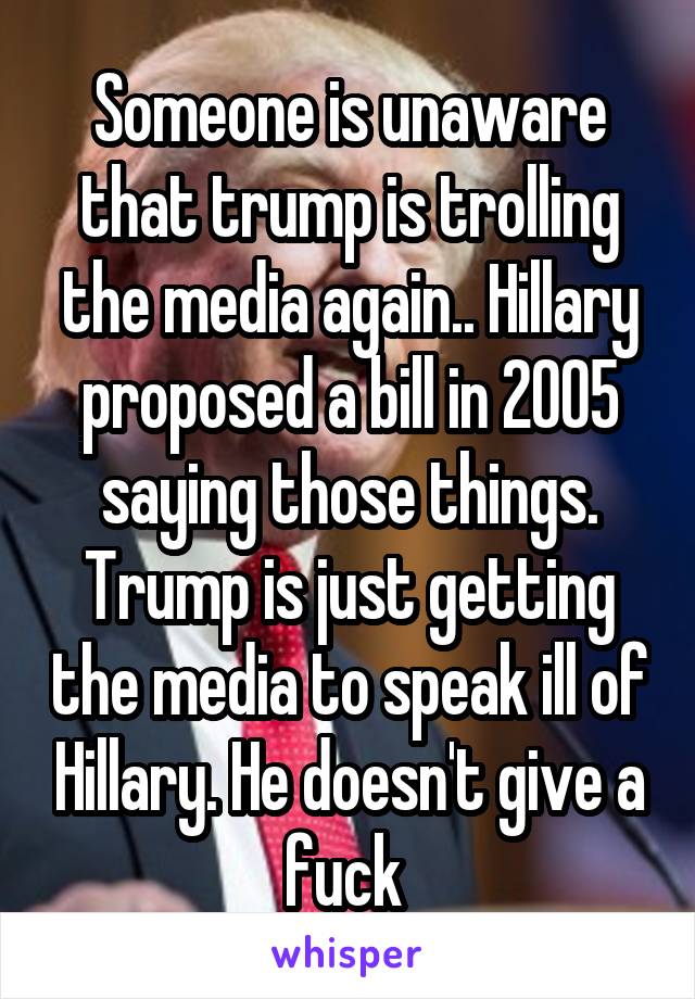 Someone is unaware that trump is trolling the media again.. Hillary proposed a bill in 2005 saying those things. Trump is just getting the media to speak ill of Hillary. He doesn't give a fuck 