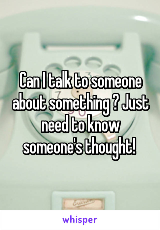 Can I talk to someone about something ? Just need to know someone's thought! 