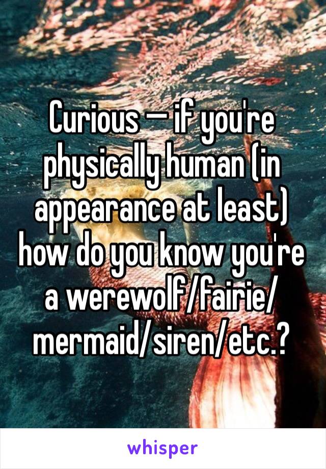 Curious — if you're physically human (in appearance at least) how do you know you're a werewolf/fairie/mermaid/siren/etc.?