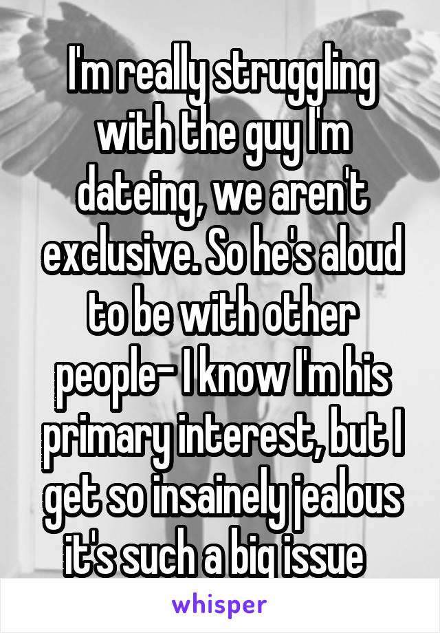 I'm really struggling with the guy I'm dateing, we aren't exclusive. So he's aloud to be with other people- I know I'm his primary interest, but I get so insainely jealous it's such a big issue  