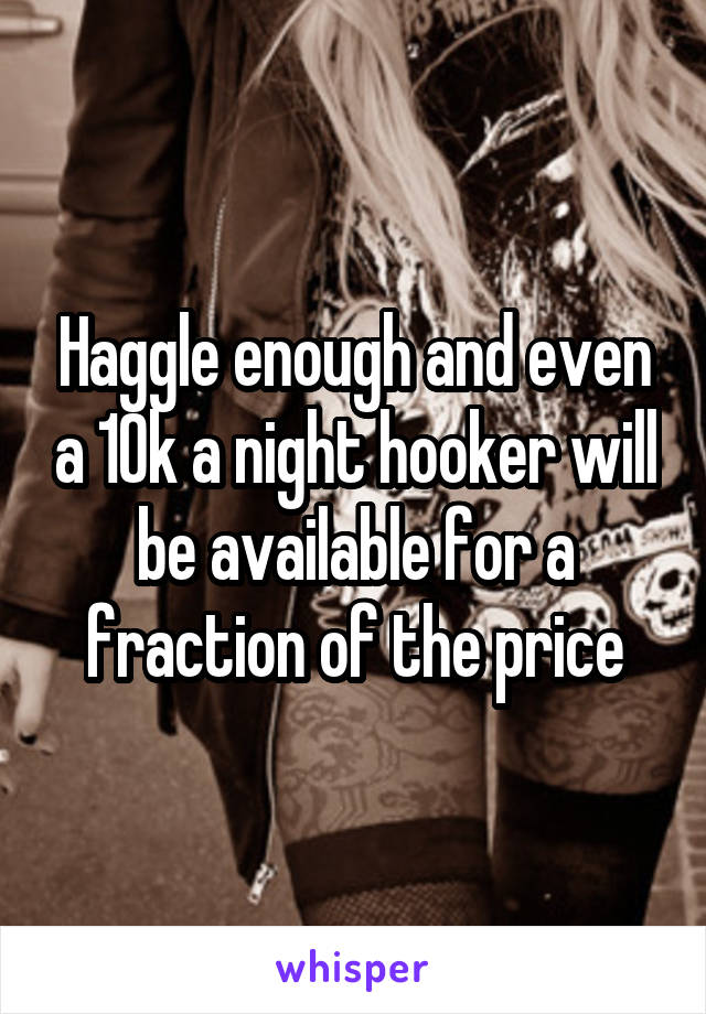 Haggle enough and even a 10k a night hooker will be available for a fraction of the price