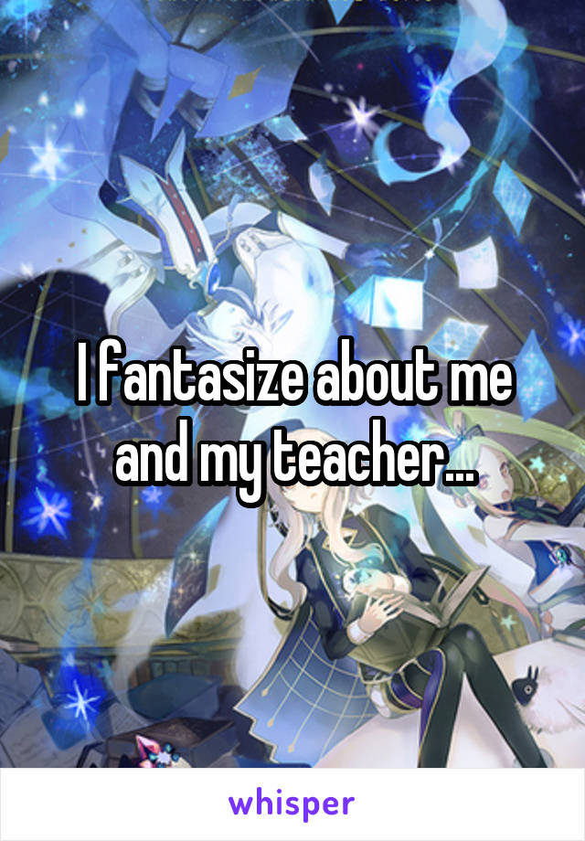 I fantasize about me and my teacher...