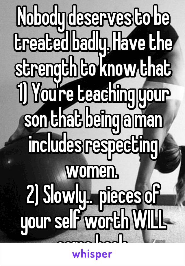 Nobody deserves to be treated badly. Have the strength to know that 1) You're teaching your son that being a man includes respecting women. 
2) Slowly..  pieces of your self worth WILL come back 