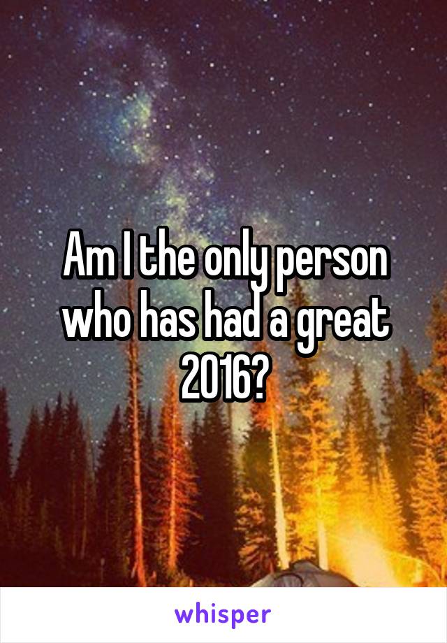 Am I the only person who has had a great 2016?