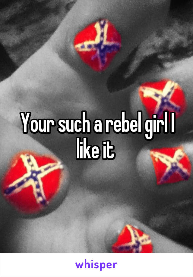 Your such a rebel girl I like it 