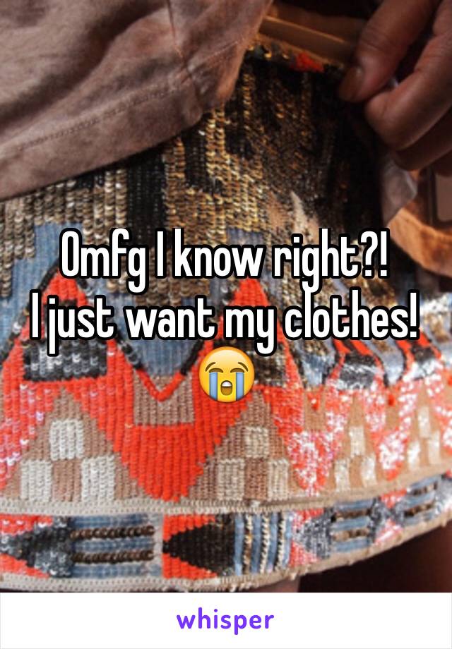 Omfg I know right?!
I just want my clothes!😭