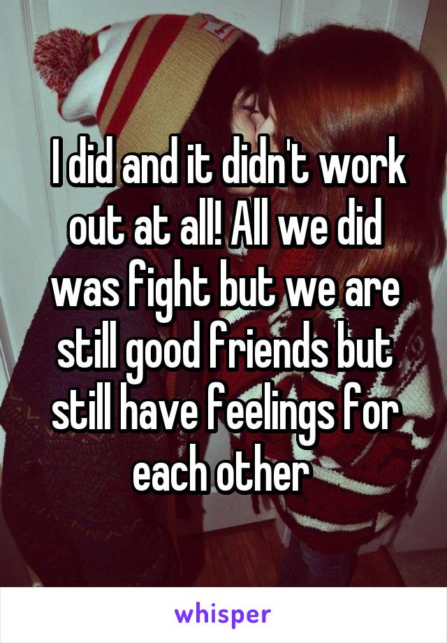  I did and it didn't work out at all! All we did was fight but we are still good friends but still have feelings for each other 