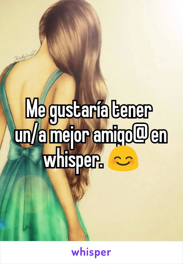 Me gustaría tener 
un/a mejor amigo@ en whisper. 😊