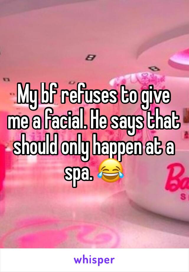 My bf refuses to give me a facial. He says that should only happen at a spa. 😂