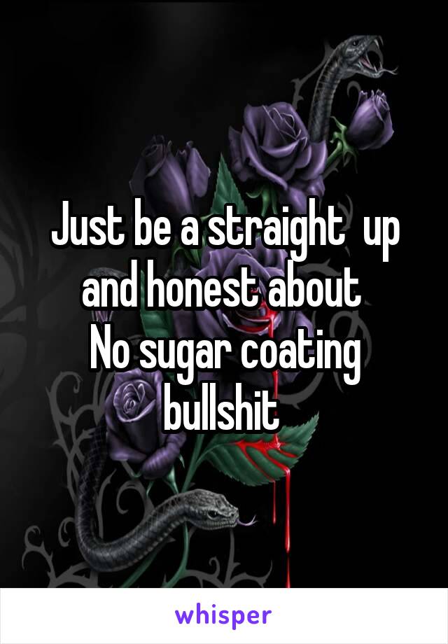 Just be a straight  up and honest about 
No sugar coating bullshit 