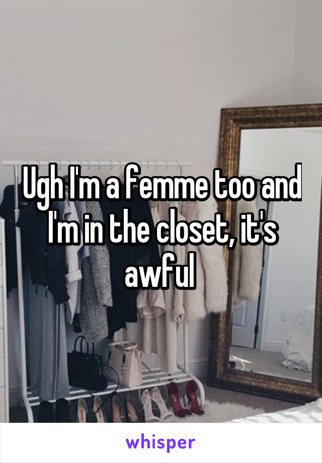 Ugh I'm a femme too and I'm in the closet, it's awful 