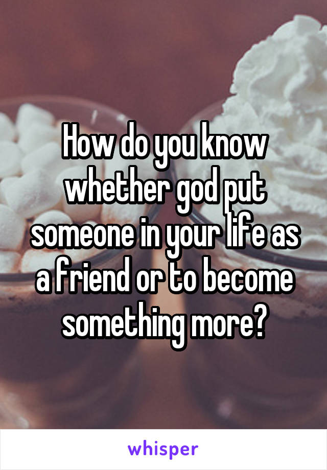 How do you know whether god put someone in your life as a friend or to become something more?