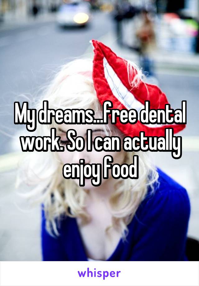 My dreams...free dental work. So I can actually enjoy food