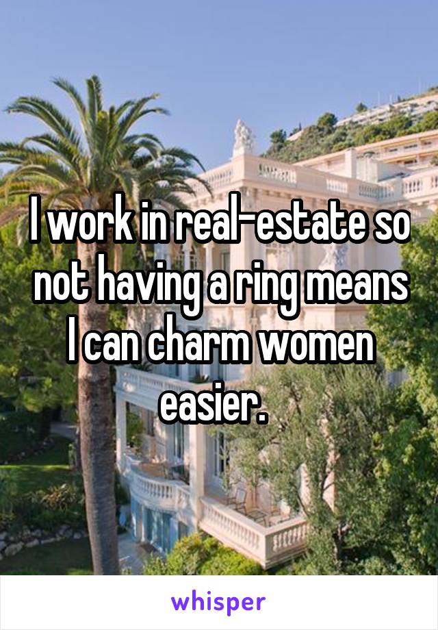 I work in real-estate so not having a ring means I can charm women easier.  