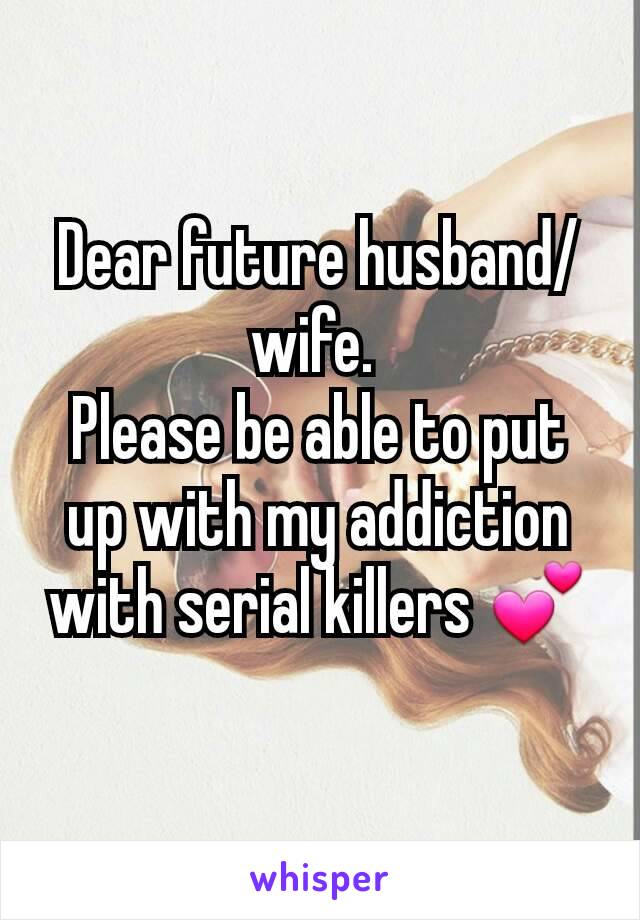 Dear future husband/wife. 
Please be able to put up with my addiction with serial killers 💕