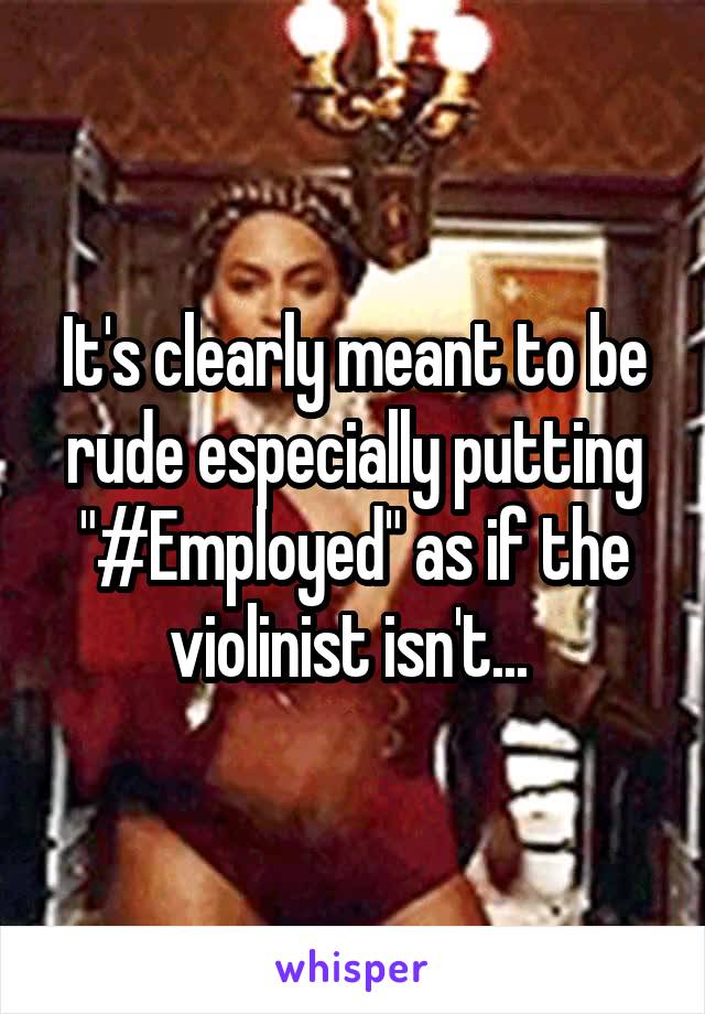 It's clearly meant to be rude especially putting "#Employed" as if the violinist isn't... 