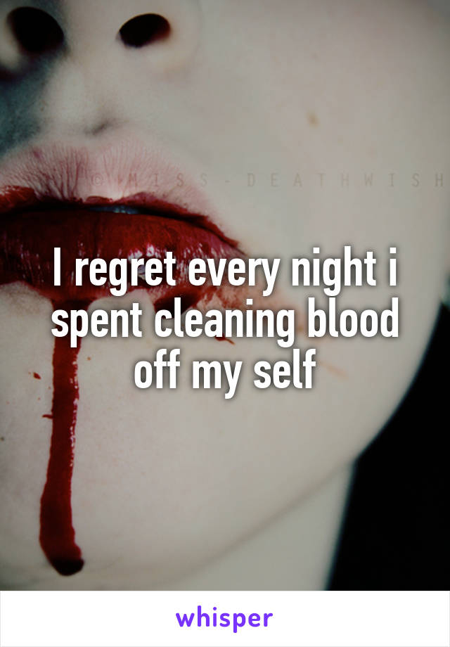 I regret every night i spent cleaning blood off my self