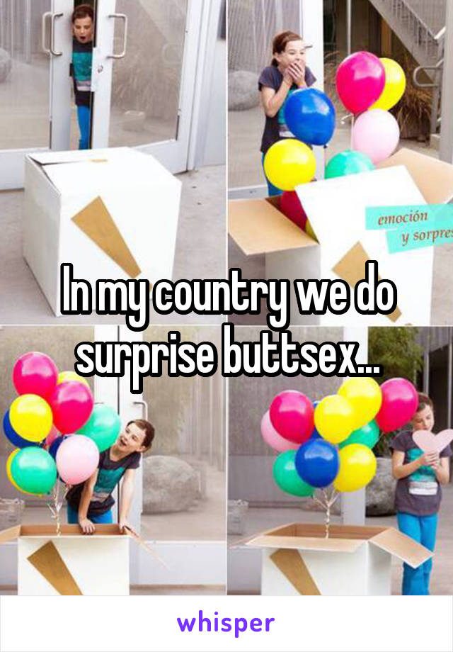 In my country we do surprise buttsex...