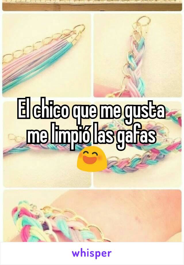 El chico que me gusta me limpió las gafas 😄