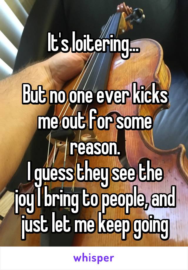 It's loitering... 

But no one ever kicks me out for some reason.
I guess they see the joy I bring to people, and just let me keep going