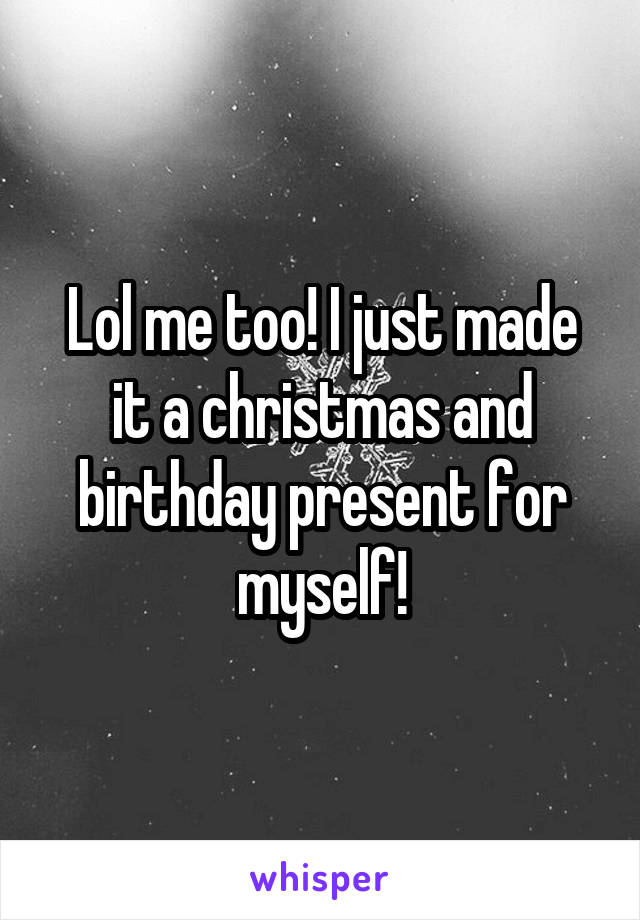 Lol me too! I just made it a christmas and birthday present for myself!