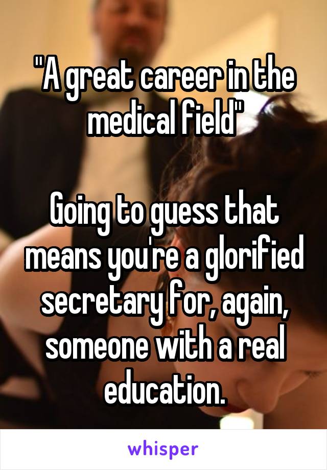 "A great career in the medical field"

Going to guess that means you're a glorified secretary for, again, someone with a real education.