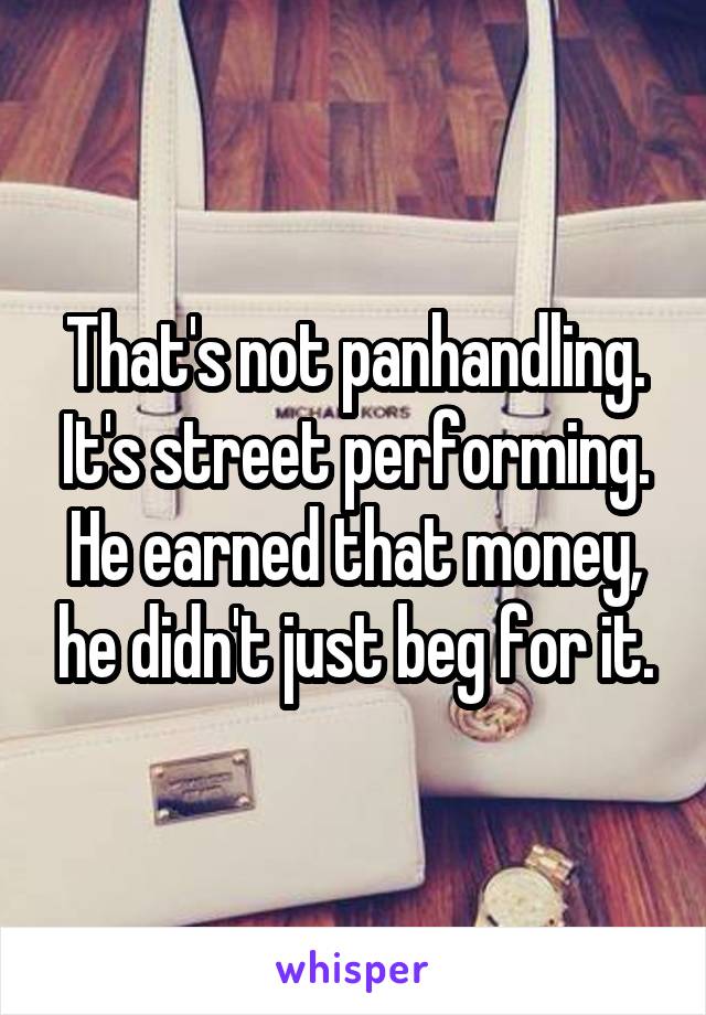 That's not panhandling. It's street performing. He earned that money, he didn't just beg for it.