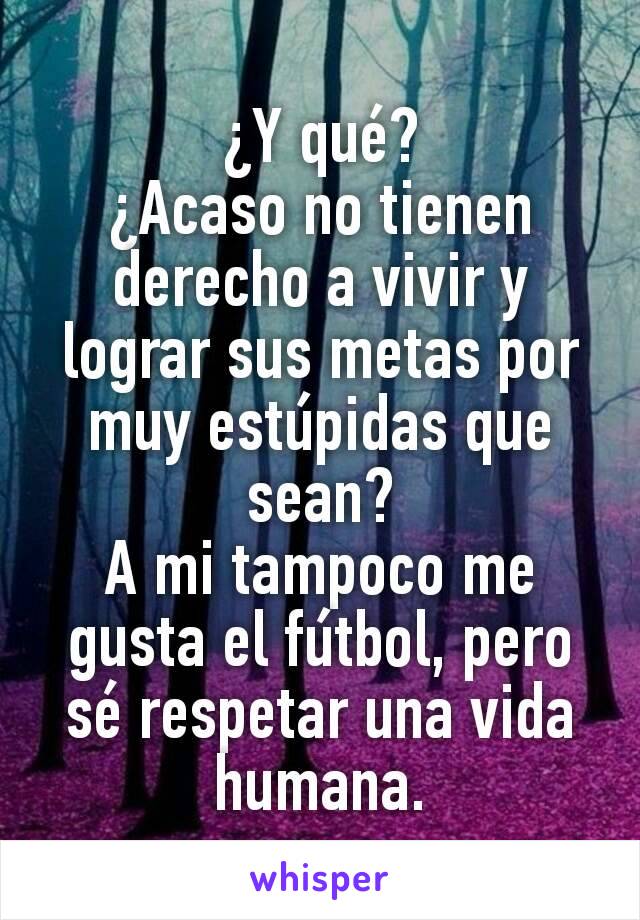 ¿Y qué?
¿Acaso no tienen derecho a vivir y lograr sus metas por muy estúpidas que sean?
A mi tampoco me gusta el fútbol, pero sé respetar una vida humana.