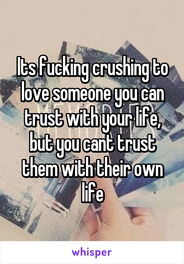 Its fucking crushing to love someone you can trust with your life, but you cant trust them with their own life