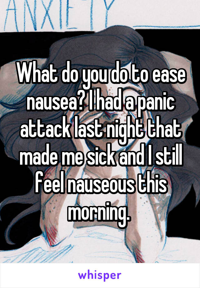 What do you do to ease nausea? I had a panic attack last night that made me sick and I still feel nauseous this morning. 