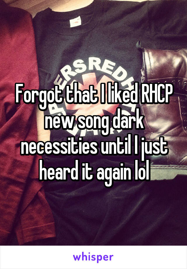 Forgot that I liked RHCP new song dark necessities until I just heard it again lol