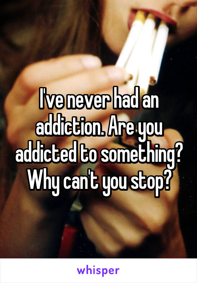 I've never had an addiction. Are you addicted to something? Why can't you stop?