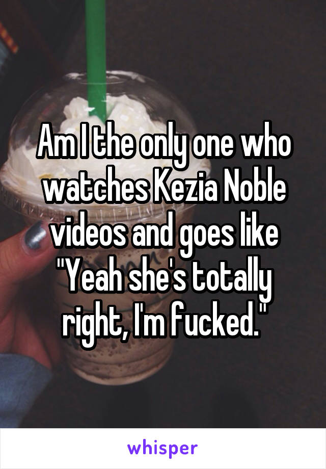 Am I the only one who watches Kezia Noble videos and goes like "Yeah she's totally right, I'm fucked."