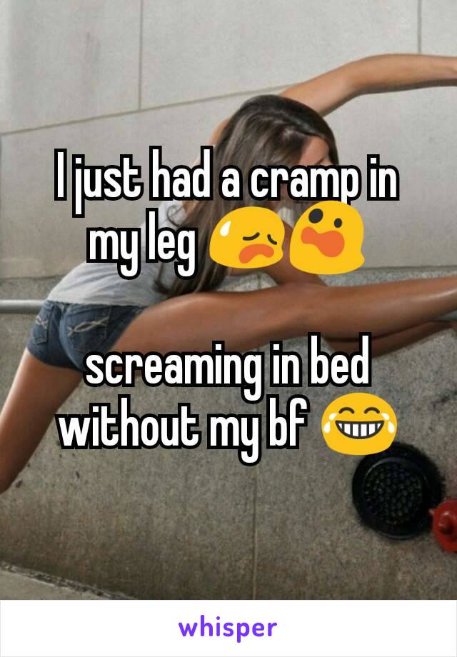 I just had a cramp in my leg 😥😲

screaming in bed without my bf 😂