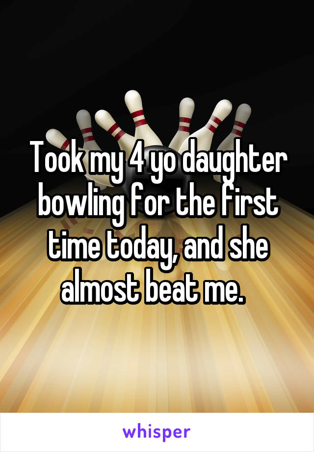 Took my 4 yo daughter bowling for the first time today, and she almost beat me.  