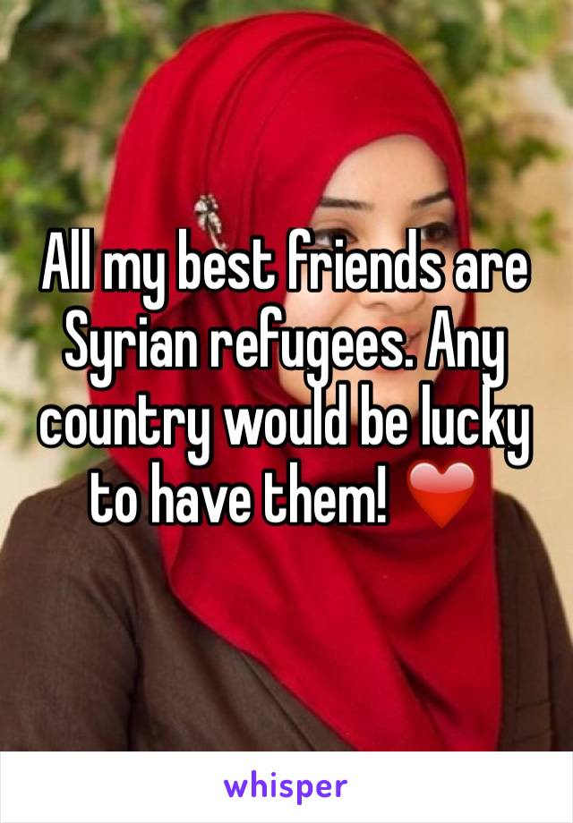 All my best friends are Syrian refugees. Any country would be lucky to have them! ❤️