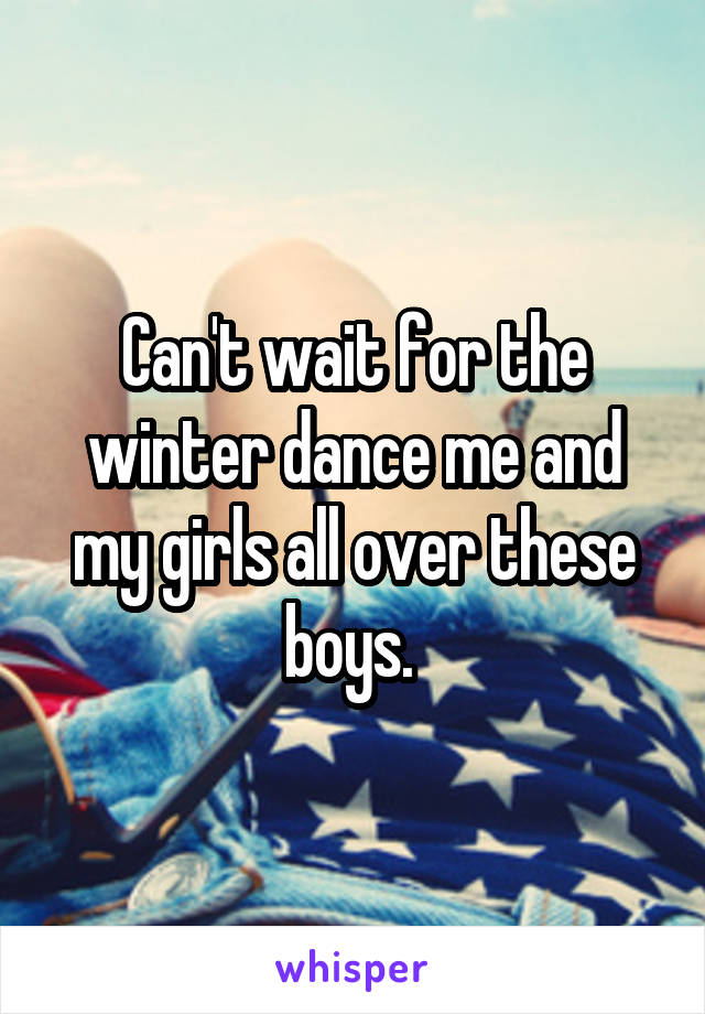 Can't wait for the winter dance me and my girls all over these boys. 