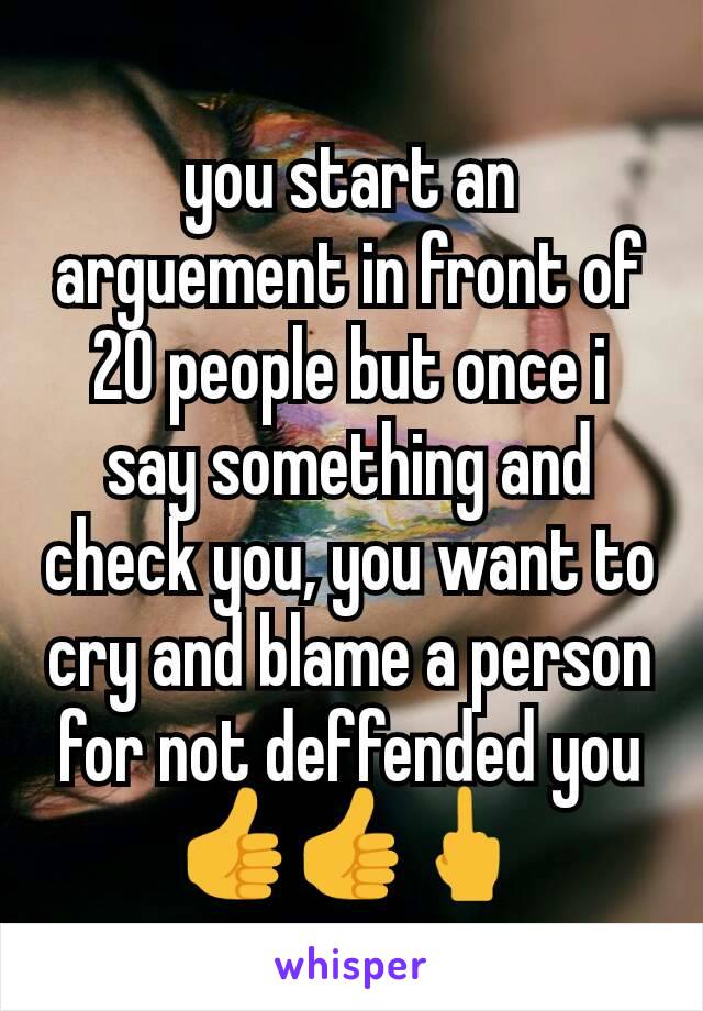 you start an arguement in front of 20 people but once i say something and check you, you want to cry and blame a person for not deffended you👍👍🖕