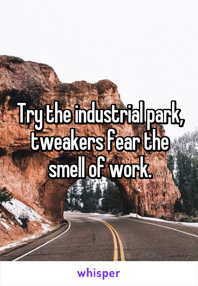 Try the industrial park, tweakers fear the smell of work.