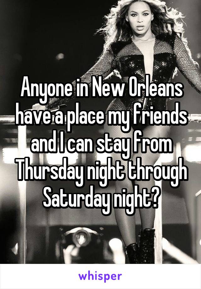 Anyone in New Orleans have a place my friends and I can stay from Thursday night through Saturday night?