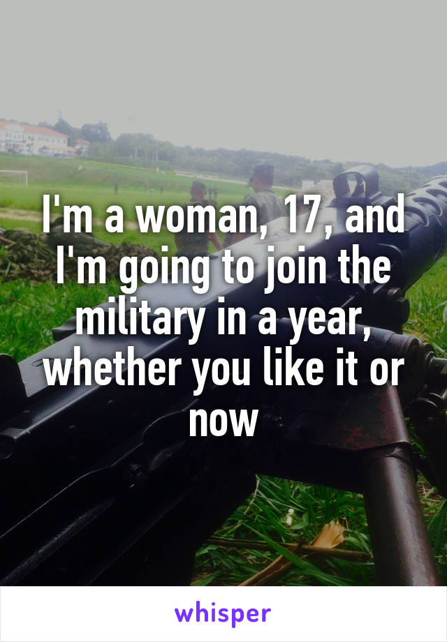 I'm a woman, 17, and I'm going to join the military in a year, whether you like it or now