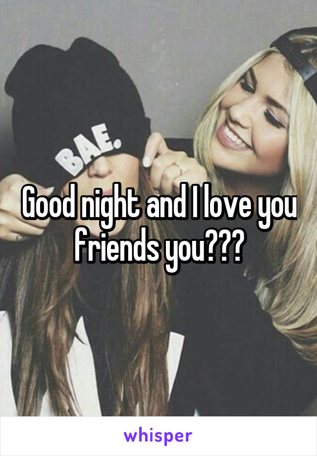 Good night and I love you friends you???