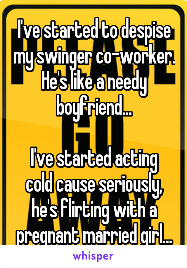 I've started to despise my swinger co-worker. He's like a needy boyfriend...

I've started acting cold cause seriously, he's flirting with a pregnant married girl...