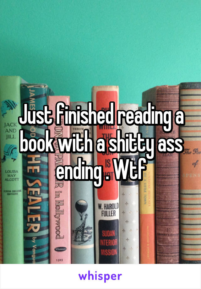 Just finished reading a book with a shitty ass ending . Wtf