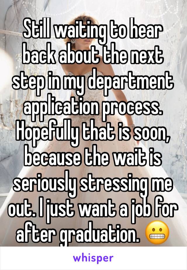 Still waiting to hear back about the next step in my department application process. Hopefully that is soon, because the wait is seriously stressing me out. I just want a job for after graduation. 😬