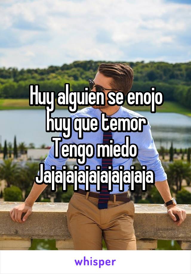 Huy alguien se enojo
 huy que temor 
Tengo miedo 
Jajajajajajajajajaja 